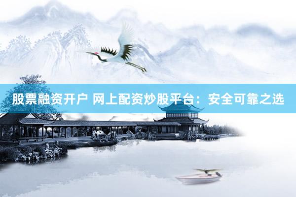 股票融资开户 网上配资炒股平台：安全可靠之选