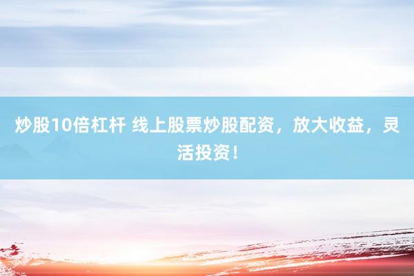 炒股10倍杠杆 线上股票炒股配资，放大收益，灵活投资！
