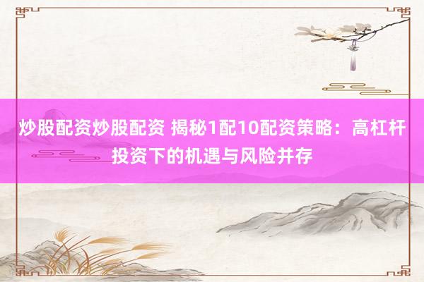 炒股配资炒股配资 揭秘1配10配资策略：高杠杆投资下的机遇与风险并存
