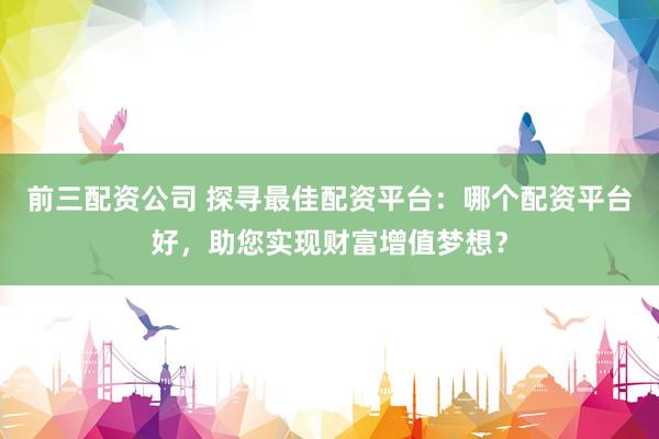 前三配资公司 探寻最佳配资平台：哪个配资平台好，助您实现财富增值梦想？