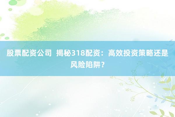 股票配资公司  揭秘318配资：高效投资策略还是风险陷阱？