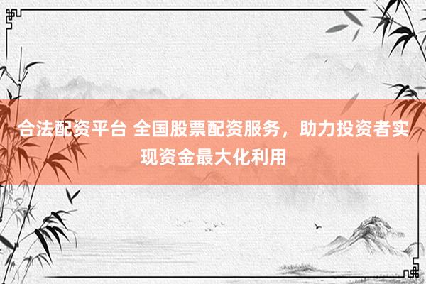 合法配资平台 全国股票配资服务，助力投资者实现资金最大化利用