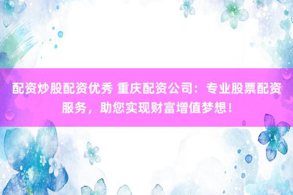 配资炒股配资优秀 重庆配资公司：专业股票配资服务，助您实现财富增值梦想！