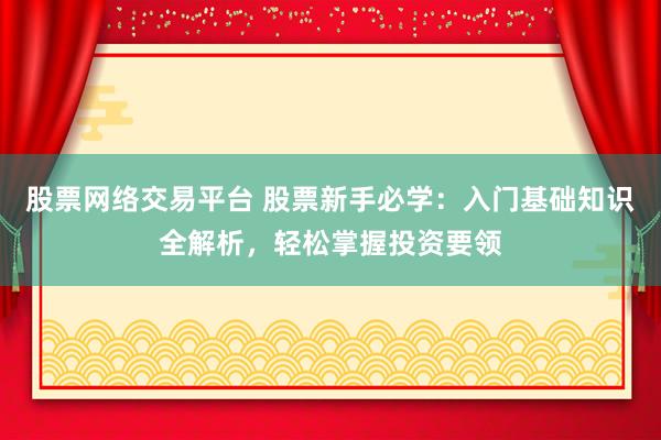股票网络交易平台 股票新手必学：入门基础知识全解析，轻松掌握投资要领