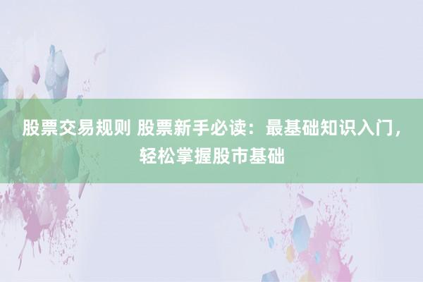 股票交易规则 股票新手必读：最基础知识入门，轻松掌握股市基础