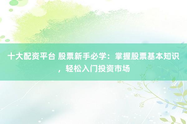 十大配资平台 股票新手必学：掌握股票基本知识，轻松入门投资市场