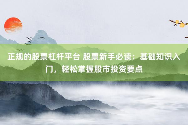 正规的股票杠杆平台 股票新手必读：基础知识入门，轻松掌握股市投资要点