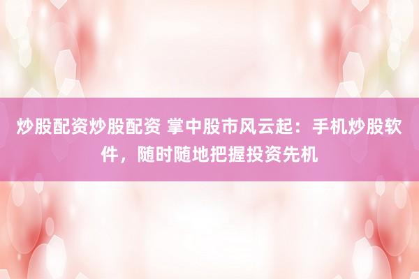 炒股配资炒股配资 掌中股市风云起：手机炒股软件，随时随地把握投资先机