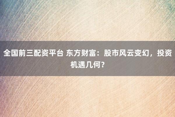 全国前三配资平台 东方财富：股市风云变幻，投资机遇几何？