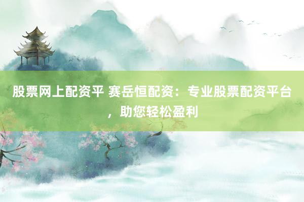 股票网上配资平 赛岳恒配资：专业股票配资平台，助您轻松盈利
