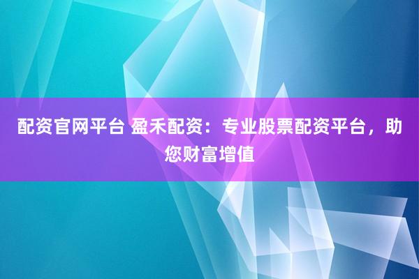 配资官网平台 盈禾配资：专业股票配资平台，助您财富增值