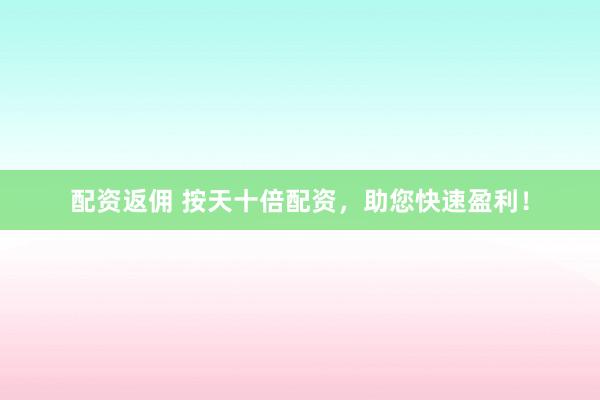 配资返佣 按天十倍配资，助您快速盈利！