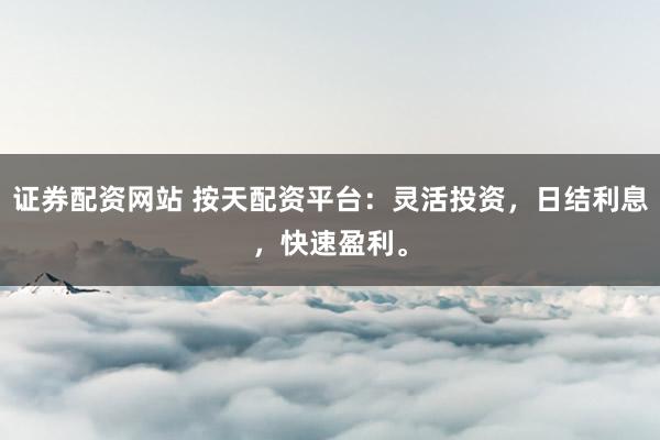 证券配资网站 按天配资平台：灵活投资，日结利息，快速盈利。