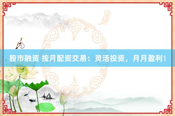 股市融资 按月配资交易：灵活投资，月月盈利！