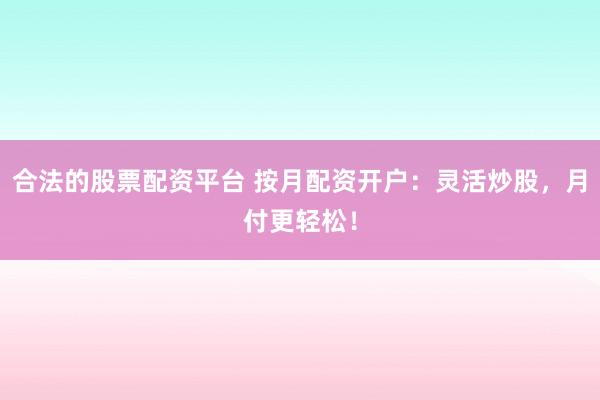 合法的股票配资平台 按月配资开户：灵活炒股，月付更轻松！