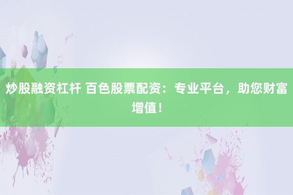 炒股融资杠杆 百色股票配资：专业平台，助您财富增值！