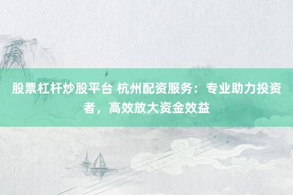 股票杠杆炒股平台 杭州配资服务：专业助力投资者，高效放大资金效益