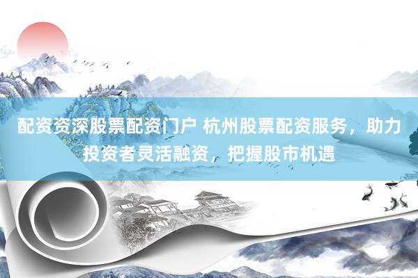 配资资深股票配资门户 杭州股票配资服务，助力投资者灵活融资，把握股市机遇