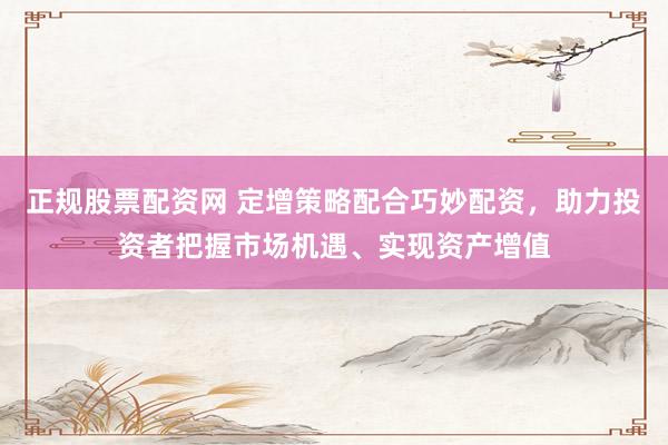 正规股票配资网 定增策略配合巧妙配资，助力投资者把握市场机遇、实现资产增值