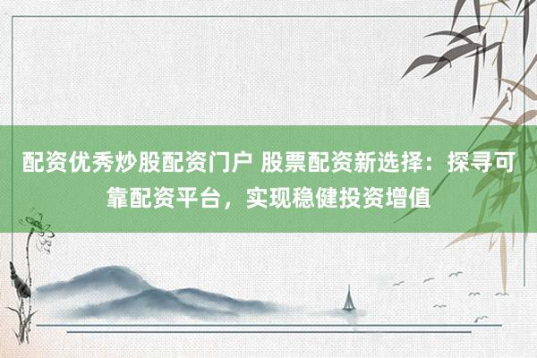 配资优秀炒股配资门户 股票配资新选择：探寻可靠配资平台，实现稳健投资增值