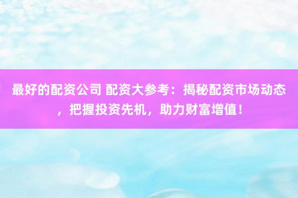 最好的配资公司 配资大参考：揭秘配资市场动态，把握投资先机，助力财富增值！