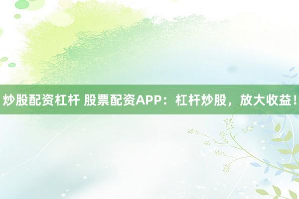 炒股配资杠杆 股票配资APP：杠杆炒股，放大收益！