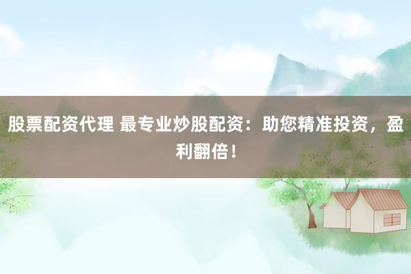 股票配资代理 最专业炒股配资：助您精准投资，盈利翻倍！