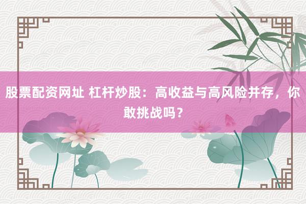 股票配资网址 杠杆炒股：高收益与高风险并存，你敢挑战吗？