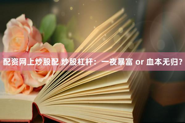 配资网上炒股配 炒股杠杆：一夜暴富 or 血本无归？