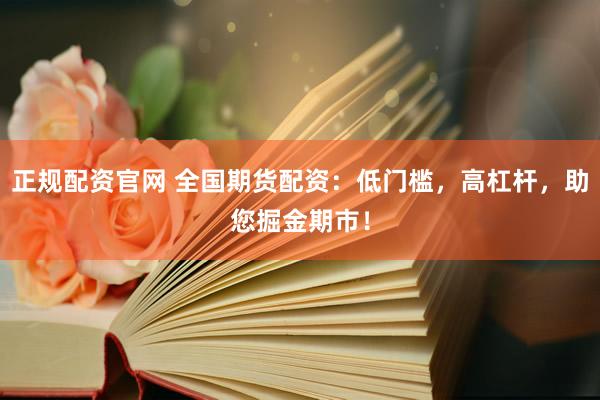正规配资官网 全国期货配资：低门槛，高杠杆，助您掘金期市！