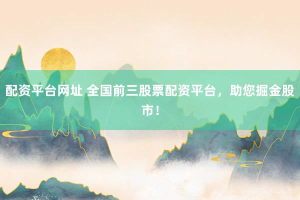 配资平台网址 全国前三股票配资平台，助您掘金股市！