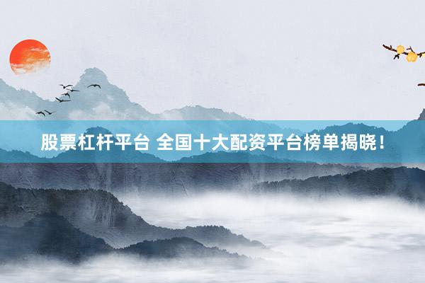 股票杠杆平台 全国十大配资平台榜单揭晓！