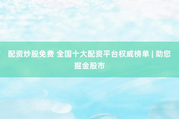 配资炒股免费 全国十大配资平台权威榜单 | 助您掘金股市
