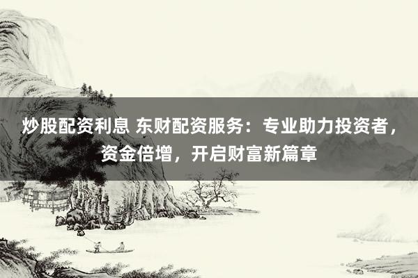 炒股配资利息 东财配资服务：专业助力投资者，资金倍增，开启财富新篇章