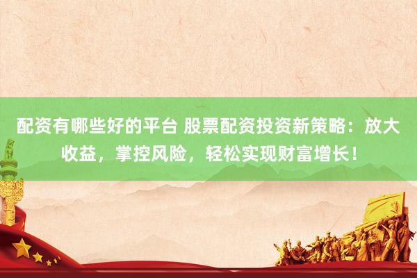 配资有哪些好的平台 股票配资投资新策略：放大收益，掌控风险，轻松实现财富增长！
