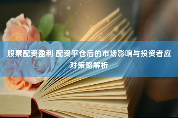 股票配资盈利 配资平仓后的市场影响与投资者应对策略解析