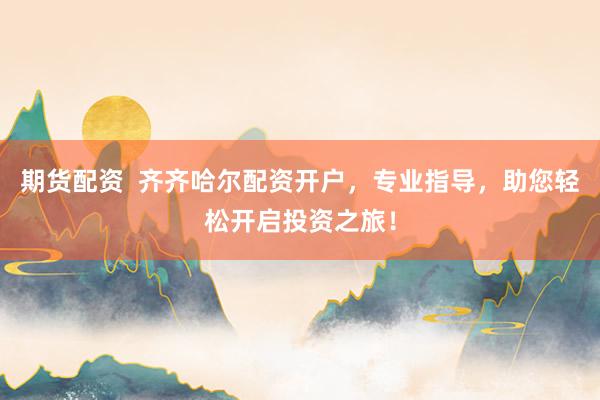 期货配资  齐齐哈尔配资开户，专业指导，助您轻松开启投资之旅！