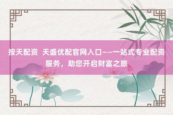 按天配资  天盛优配官网入口——一站式专业配资服务，助您开启财富之旅