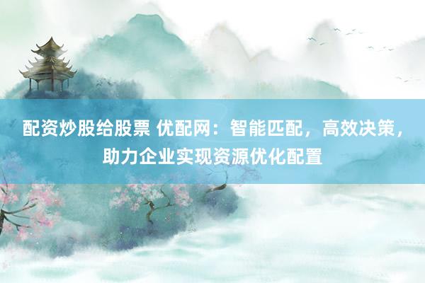 配资炒股给股票 优配网：智能匹配，高效决策，助力企业实现资源优化配置