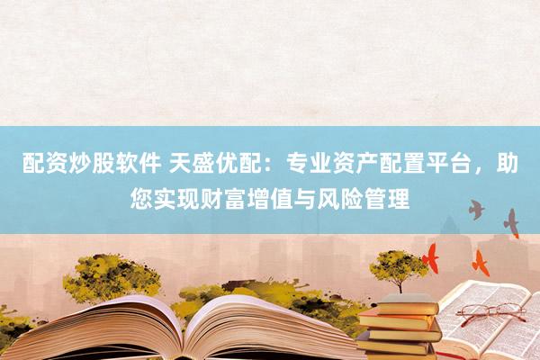 配资炒股软件 天盛优配：专业资产配置平台，助您实现财富增值与风险管理
