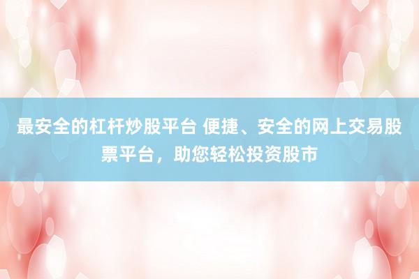 最安全的杠杆炒股平台 便捷、安全的网上交易股票平台，助您轻松投资股市
