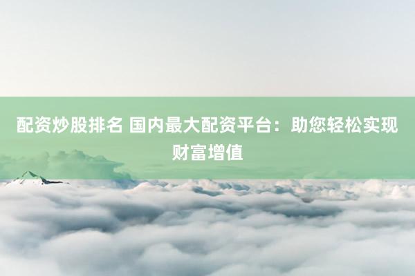 配资炒股排名 国内最大配资平台：助您轻松实现财富增值