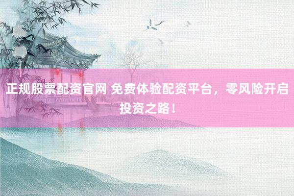正规股票配资官网 免费体验配资平台，零风险开启投资之路！