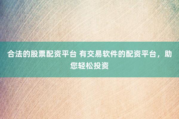 合法的股票配资平台 有交易软件的配资平台，助您轻松投资