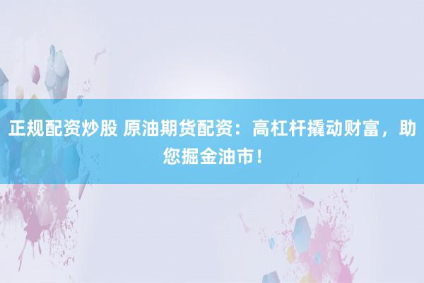 正规配资炒股 原油期货配资：高杠杆撬动财富，助您掘金油市！
