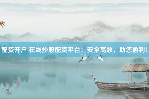 配资开户 在线炒股配资平台：安全高效，助您盈利！
