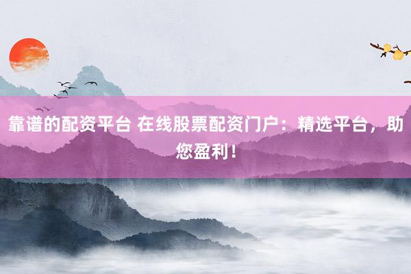 靠谱的配资平台 在线股票配资门户：精选平台，助您盈利！
