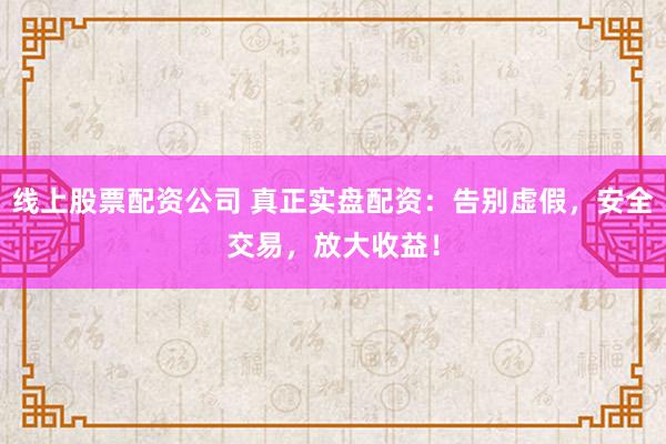 线上股票配资公司 真正实盘配资：告别虚假，安全交易，放大收益！