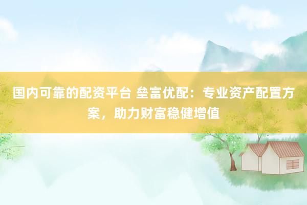 国内可靠的配资平台 垒富优配:专业资产配置方案,助力财富稳健增值