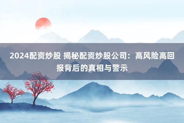 2024配资炒股 揭秘配资炒股公司:高风险高回报背后的真相与警示